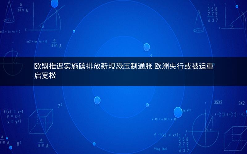 欧盟推迟实施碳排放新规恐压制通胀 欧洲央行或被迫重启宽松 欧盟推迟实施碳排放新规恐压制通胀 欧洲央行或被迫重启宽松