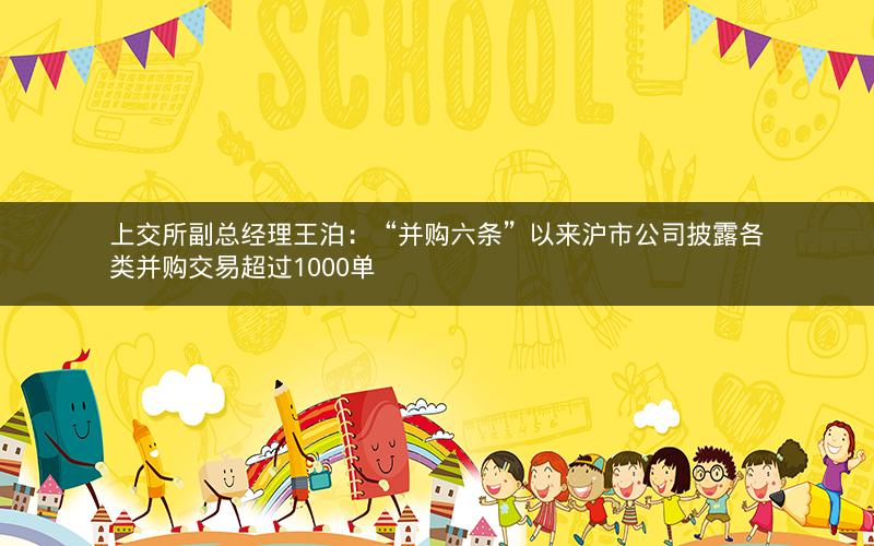 上交所副总经理王泊：“并购六条”以来沪市公司披露各类并购交易超过1000单