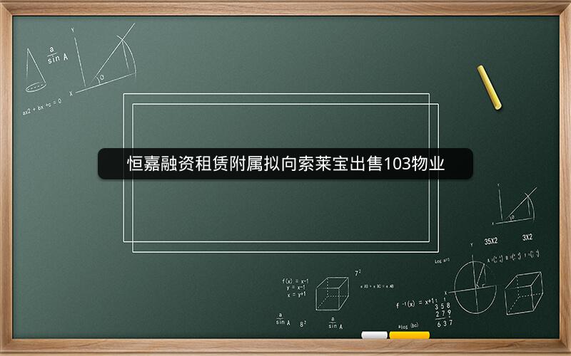 恒嘉融资租赁附属拟向索莱宝出售103物业
