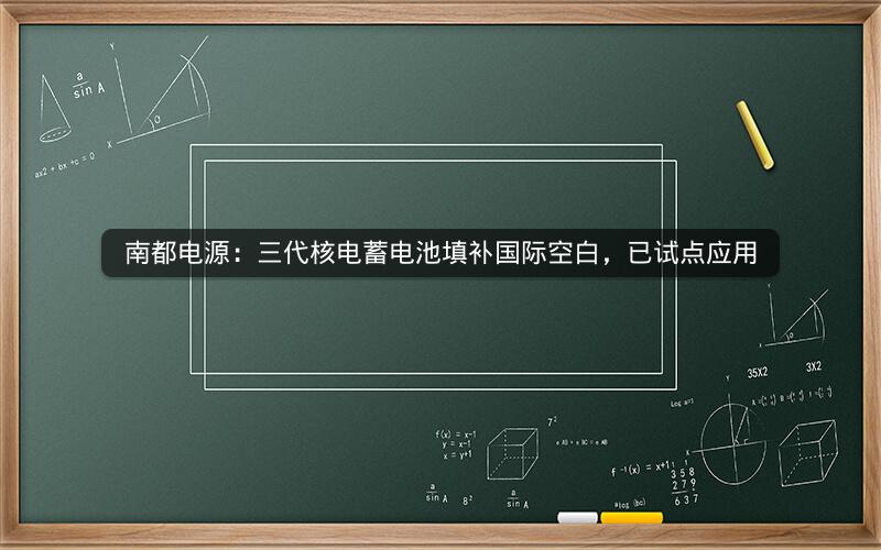 南都电源：三代核电蓄电池填补国际空白，已试点应用