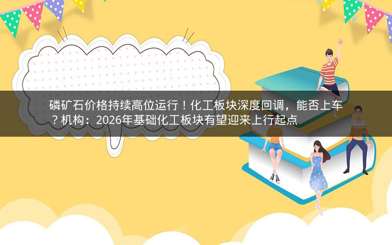 磷矿石价格持续高位运行!化工板块深度回调,能否上车?机构:2026年基础化工板块有望迎来上行起点 磷矿石价格持续高位运行!化工板块深度回调,能否上车?机构:2026年基础化工板块有望迎来上行起点