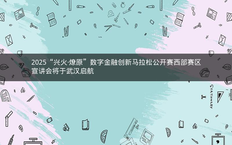 2025“兴火·燎原”数字金融创新马拉松公开赛西部赛区宣讲会将于武汉启航 2025“兴火·燎原”数字金融创新马拉松公开赛西部赛区宣讲会将于武汉启航
