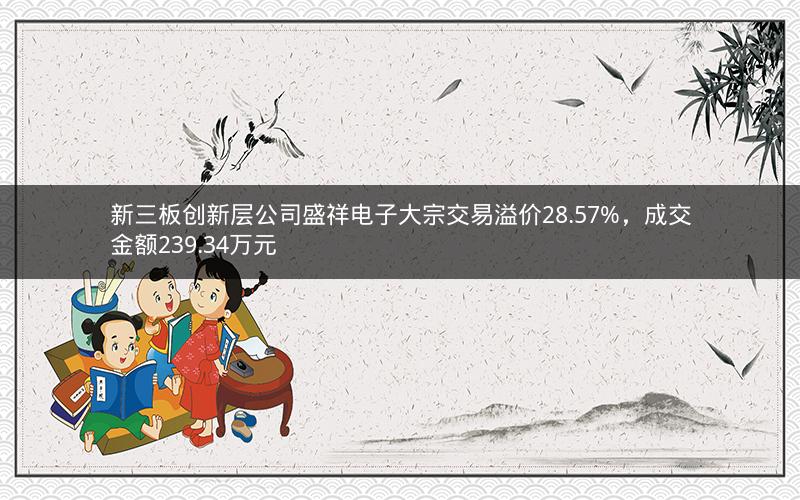 新三板创新层公司盛祥电子大宗交易溢价28.57%，成交金额239.34万元