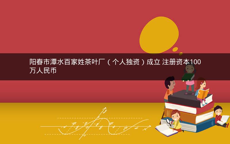 阳春市潭水百家姓茶叶厂(个人独资)成立 注册资本100万人民币 阳春市潭水百家姓茶叶厂(个人独资)成立 注册资本100万人民币