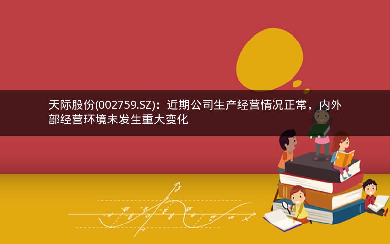 天际股份(002759.SZ)：近期公司生产经营情况正常，内外部经营环境未发生重大变化