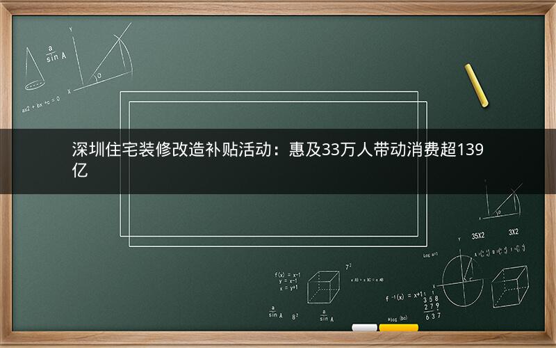深圳住宅装修改造补贴活动：惠及33万人带动消费超139亿