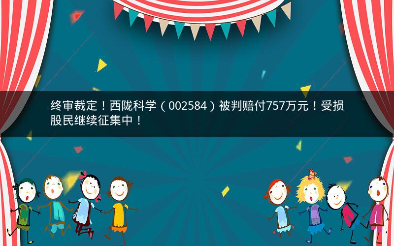 终审裁定！西陇科学（002584）被判赔付757万元！受损股民继续征集中！
