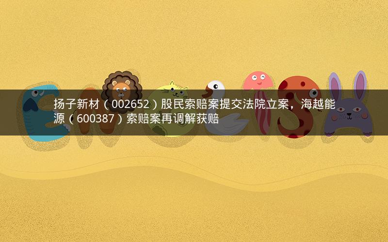 扬子新材（002652）股民索赔案提交法院立案，海越能源（600387）索赔案再调解获赔