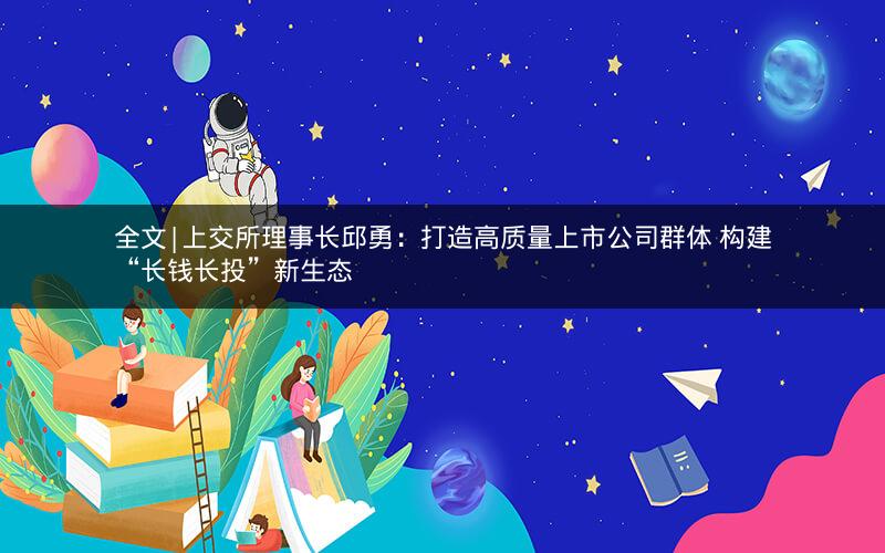 全文|上交所理事长邱勇：打造高质量上市公司群体 构建“长钱长投”新生态