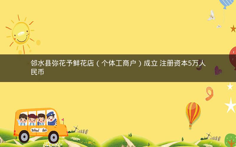 邻水县弥花予鲜花店(个体工商户)成立 注册资本5万人民币 邻水县弥花予鲜花店(个体工商户)成立 注册资本5万人民币