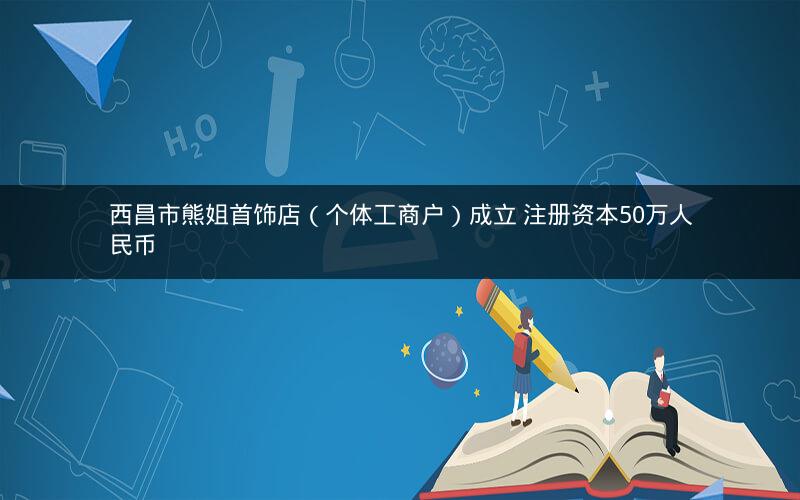 西昌市熊姐首饰店（个体工商户）成立 注册资本50万人民币