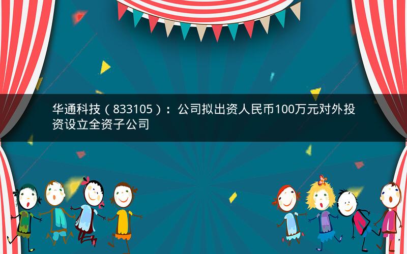 华通科技(833105):公司拟出资人民币100万元对外投资设立全资子公司 华通科技(833105):公司拟出资人民币100万元对外投资设立全资子公司