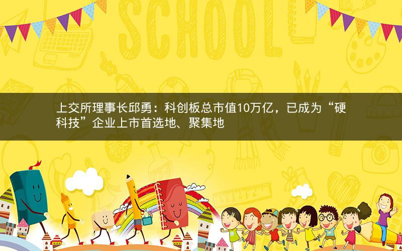 上交所理事长邱勇：科创板总市值10万亿，已成为“硬科技”企业上市首选地、聚集地