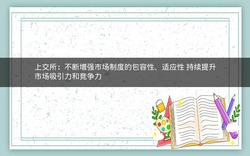上交所：不断增强市场制度的包容性、适应性 持续提升市场吸引力和竞争力