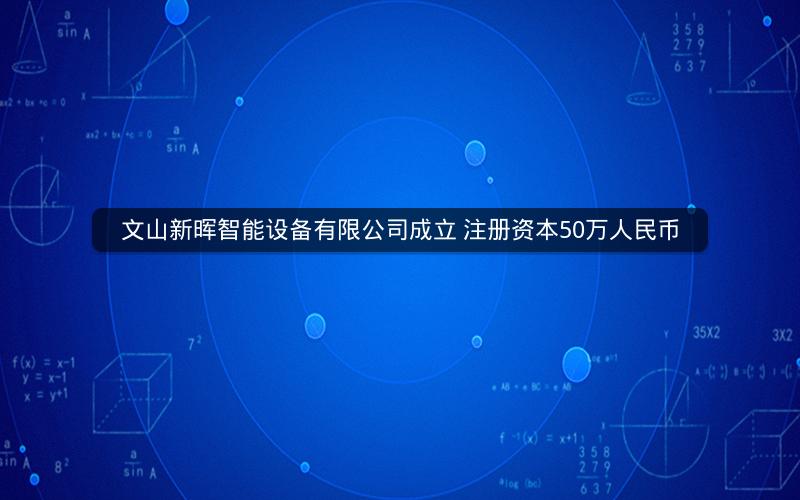 文山新晖智能设备有限公司成立 注册资本50万人民币 文山新晖智能设备有限公司成立 注册资本50万人民币
