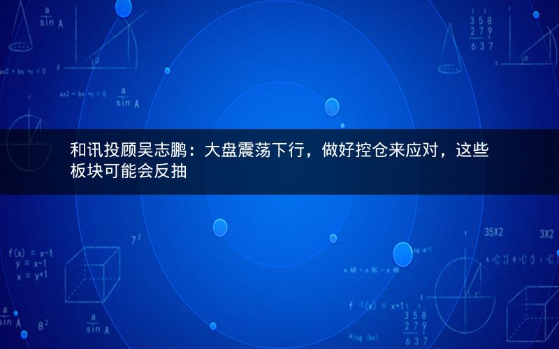 和讯投顾吴志鹏:大盘震荡下行,做好控仓来应对,这些板块可能会反抽 和讯投顾吴志鹏:大盘震荡下行,做好控仓来应对,这些板块可能会反抽