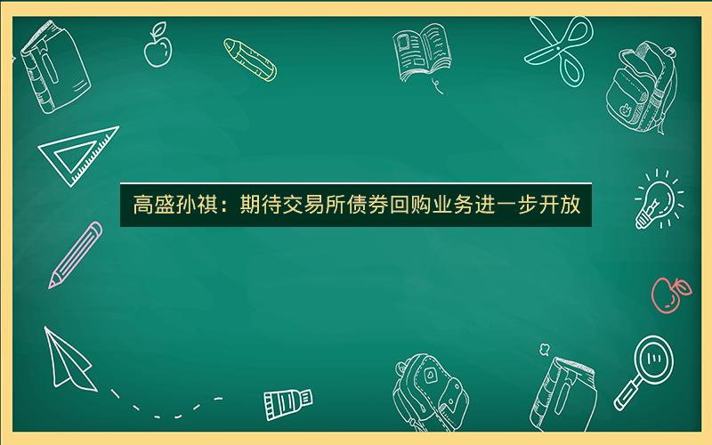高盛孙祺：期待交易所债券回购业务进一步开放