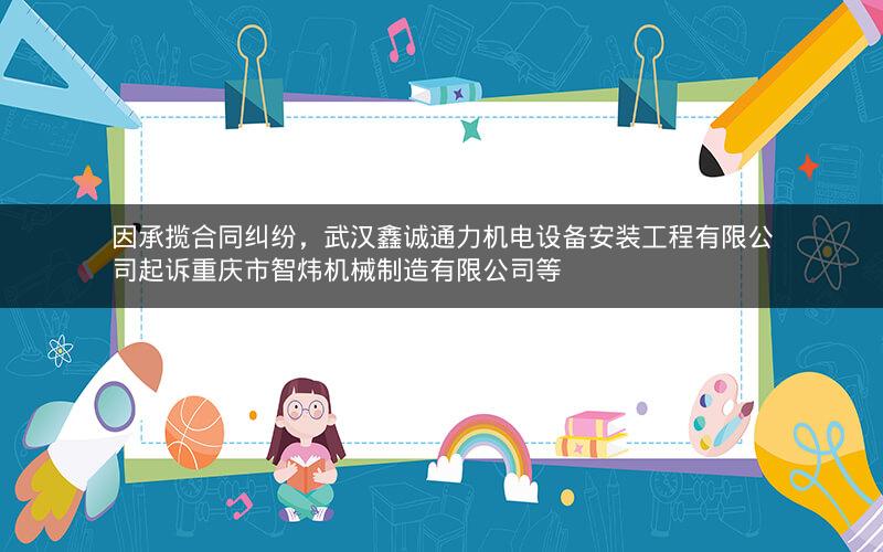 因承揽合同纠纷，武汉鑫诚通力机电设备安装工程有限公司起诉重庆市智炜机械制造有限公司等