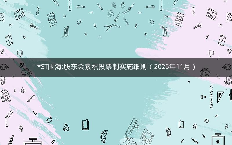 *ST围海:股东会累积投票制实施细则（2025年11月）