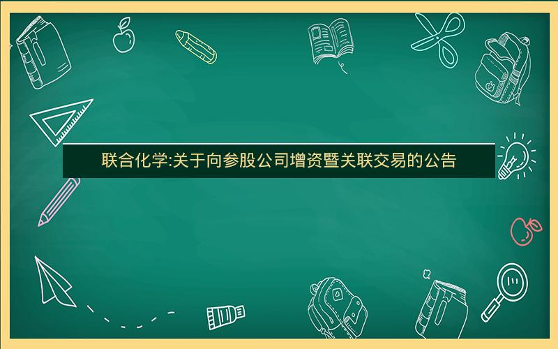 联合化学:关于向参股公司增资暨关联交易的公告