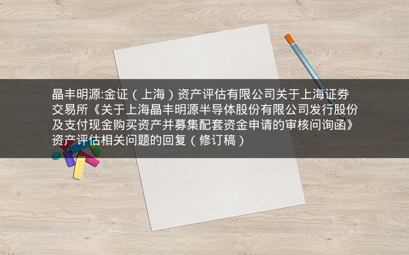 晶丰明源:金证（上海）资产评估有限公司关于上海证券交易所《关于上海晶丰明源半导体股份有限公司发行股份及支付现金购买资产并募集配套资金申请的审核问询函》资产评估相关问题的回复（修订稿）