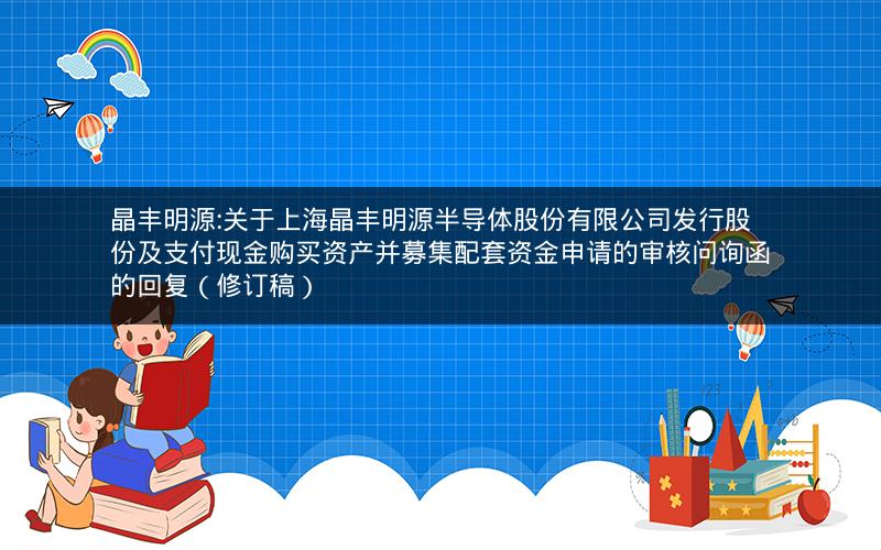 晶丰明源:关于上海晶丰明源半导体股份有限公司发行股份及支付现金购买资产并募集配套资金申请的审核问询函的回复（修订稿）