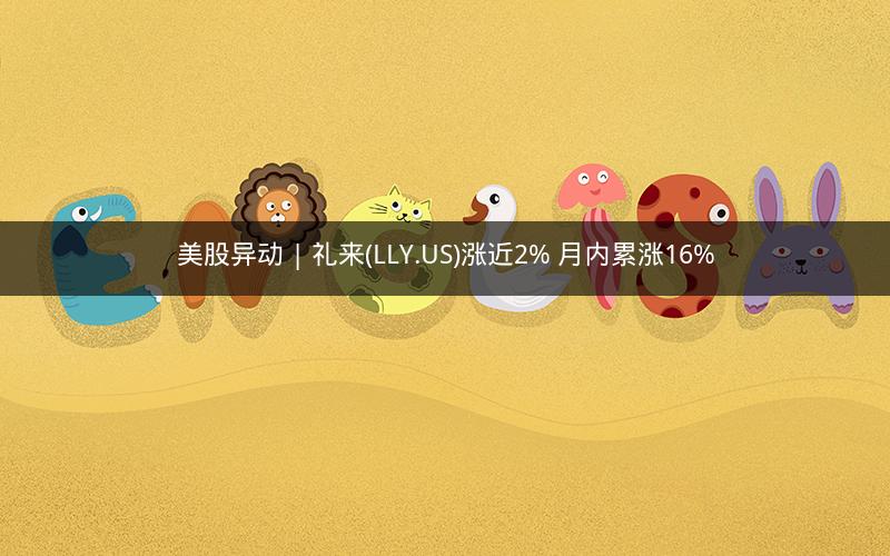 美股异动 | 礼来(LLY.US)涨近2% 月内累涨16%