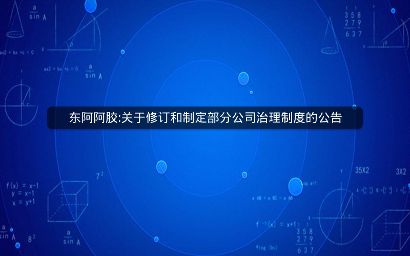 东阿阿胶:关于修订和制定部分公司治理制度的公告
