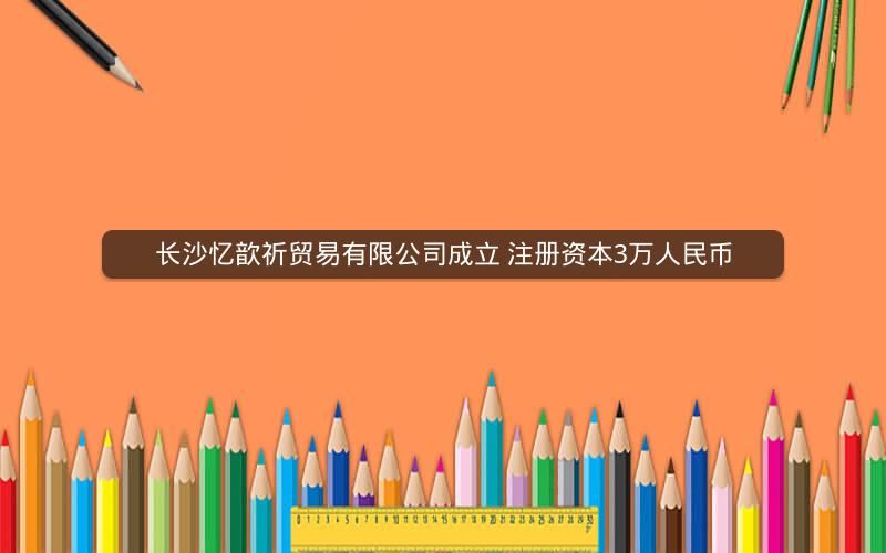 长沙忆歆祈贸易有限公司成立 注册资本3万人民币