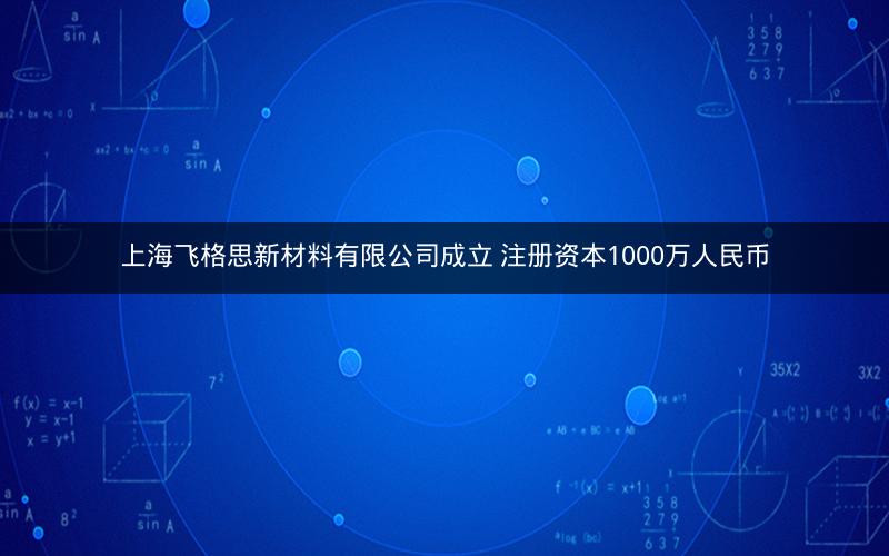 上海飞格思新材料有限公司成立 注册资本1000万人民币