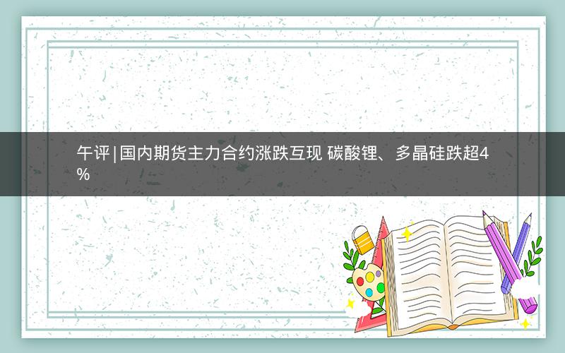 午评|国内期货主力合约涨跌互现 碳酸锂、多晶硅跌超4%