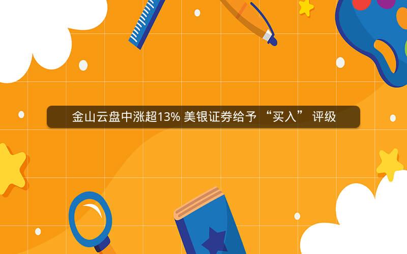 金山云盘中涨超13% 美银证券给予 “买入” 评级