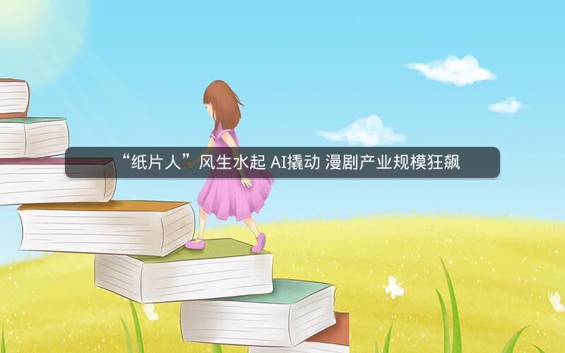 “纸片人”风生水起 AI撬动 漫剧产业规模狂飙