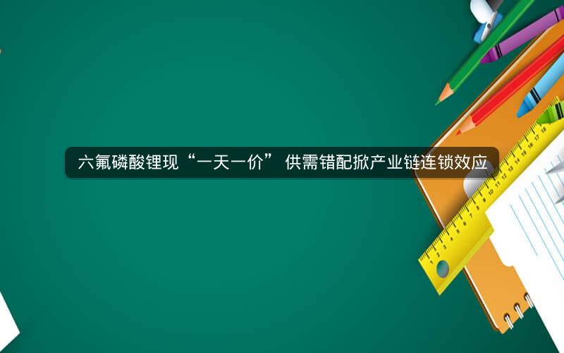 六氟磷酸锂现“一天一价” 供需错配掀产业链连锁效应