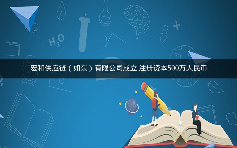 宏和供应链（如东）有限公司成立 注册资本500万人民币