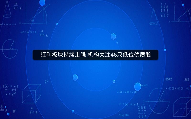 红利板块持续走强 机构关注46只低位优质股