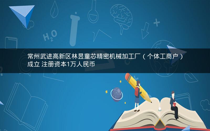 常州武进高新区林昱童芯精密机械加工厂（个体工商户）成立 注册资本1万人民币