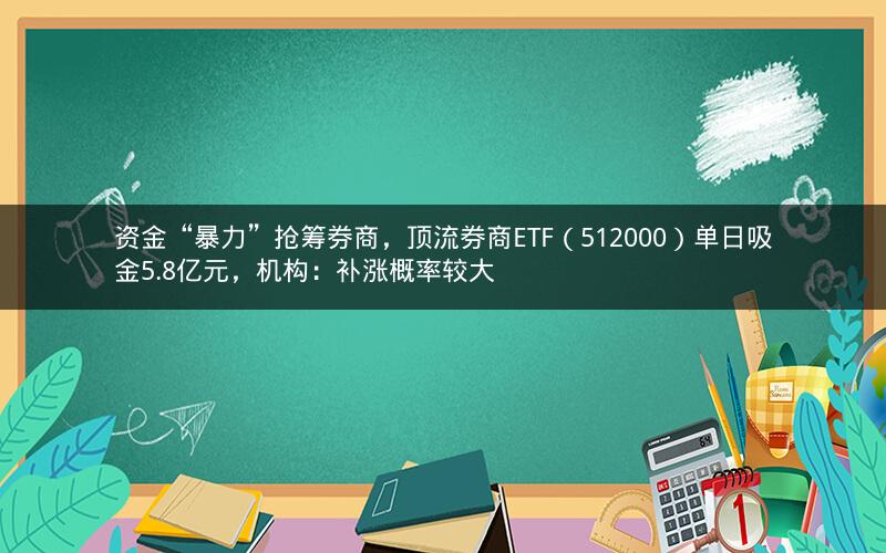 资金“暴力”抢筹券商，顶流券商ETF（512000）单日吸金5.8亿元，机构：补涨概率较大
