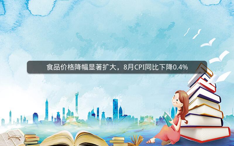 食品价格降幅显著扩大,8月CPI同比下降0.4%