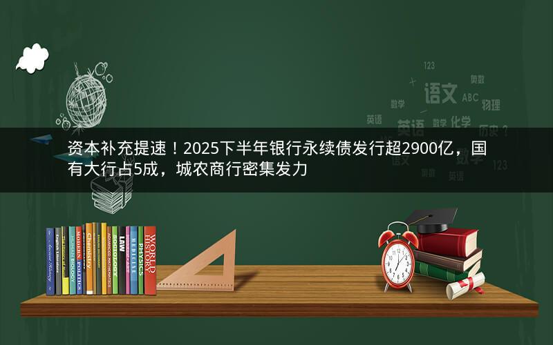 资本补充提速！2025下半年银行永续债发行超2900亿，国有大行占5成，城农商行密集发力