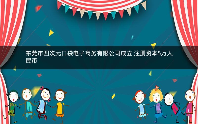 东莞市四次元口袋电子商务有限公司成立 注册资本5万人民币