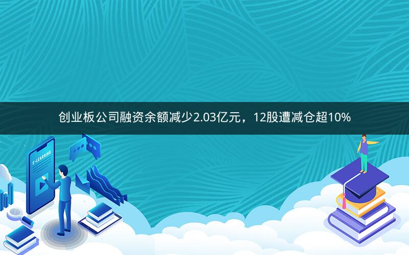 创业板公司融资余额减少2.03亿元,12股遭减仓超10% 创业板公司融资余额减少2.03亿元,12股遭减仓超10%