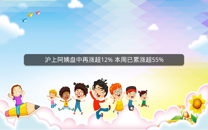 沪上阿姨盘中再涨超12% 本周已累涨超55%