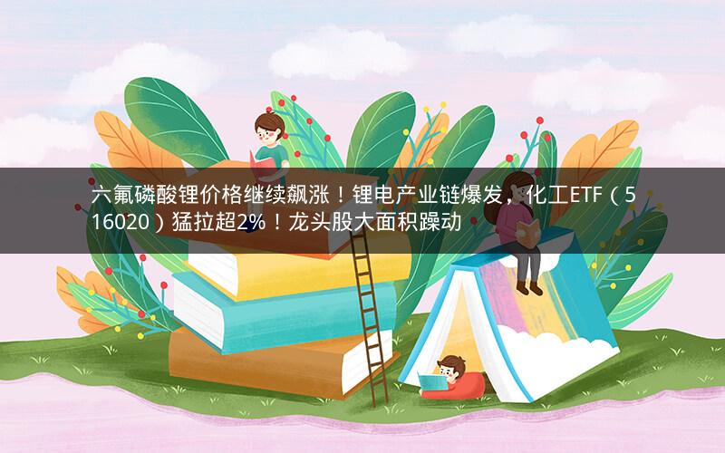 六氟磷酸锂价格继续飙涨！锂电产业链爆发，化工ETF（516020）猛拉超2%！龙头股大面积躁动