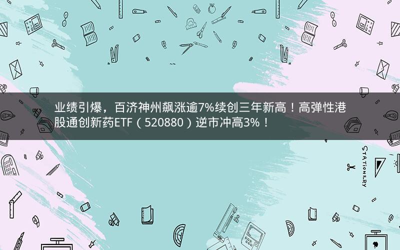 业绩引爆,百济神州飙涨逾7%续创三年新高!高弹性港股通创新药ETF(520880)逆市冲高3%! 业绩引爆,百济神州飙涨逾7%续创三年新高!高弹性港股通创新药ETF(520880)逆市冲高3%!