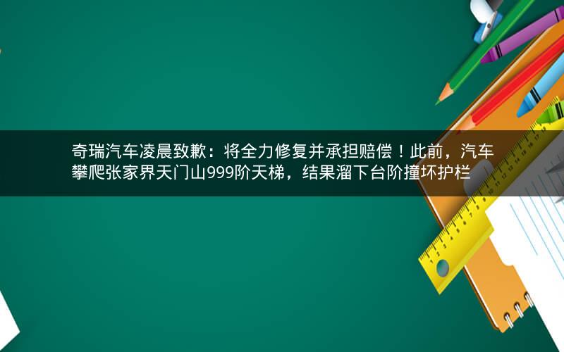 奇瑞汽车凌晨致歉：将全力修复并承担赔偿！此前，汽车攀爬张家界天门山999阶天梯，结果溜下台阶撞坏护栏