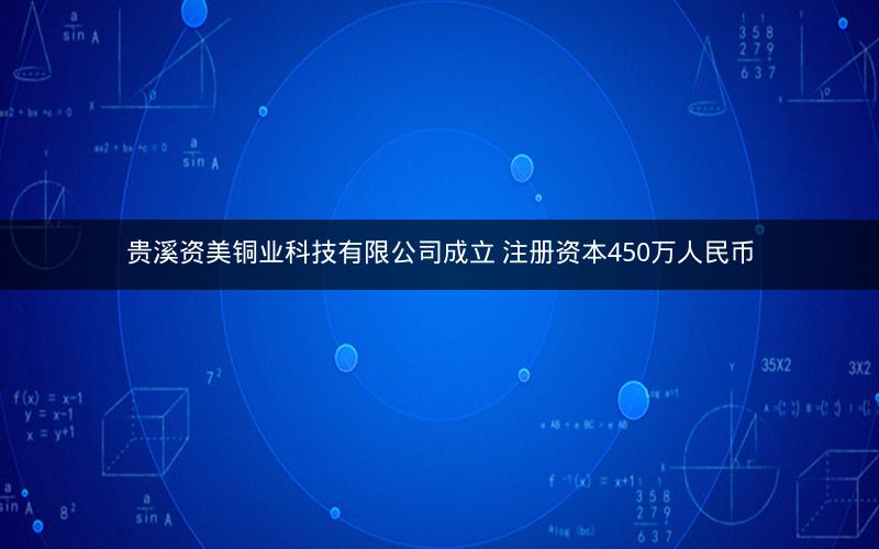 贵溪资美铜业科技有限公司成立 注册资本450万人民币