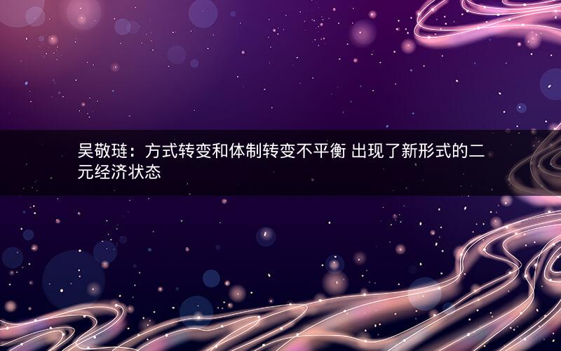 吴敬琏：方式转变和体制转变不平衡 出现了新形式的二元经济状态