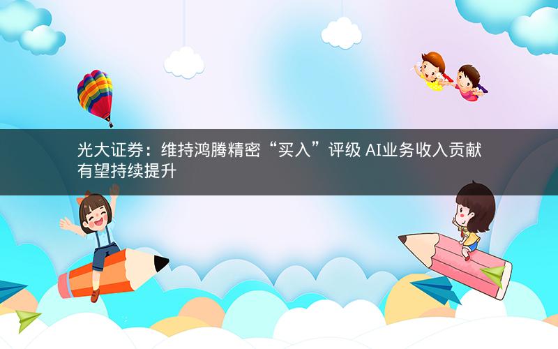 光大证券:维持鸿腾精密“买入”评级 AI业务收入贡献有望持续提升 光大证券:维持鸿腾精密“买入”评级 AI业务收入贡献有望持续提升