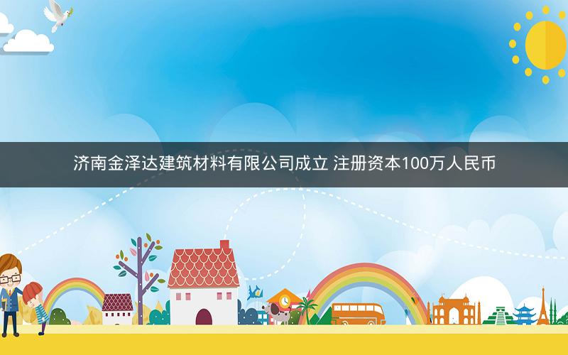 济南金泽达建筑材料有限公司成立 注册资本100万人民币